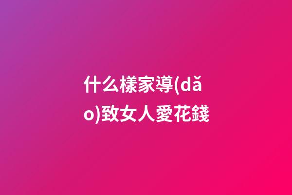 什么樣家導(dǎo)致女人愛花錢