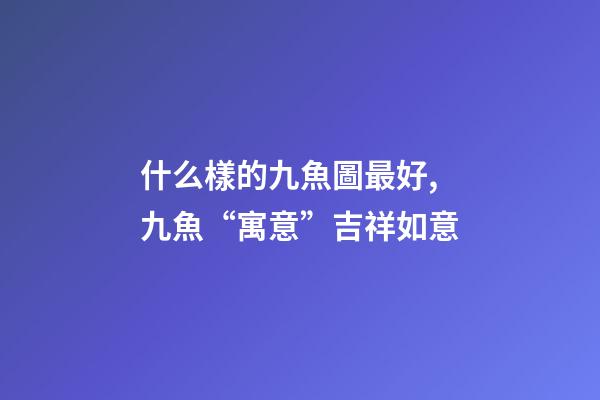 什么樣的九魚圖最好,九魚“寓意”吉祥如意-第1張-觀點(diǎn)-玄機(jī)派