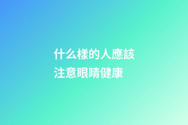 什么樣的人應該注意眼睛健康
