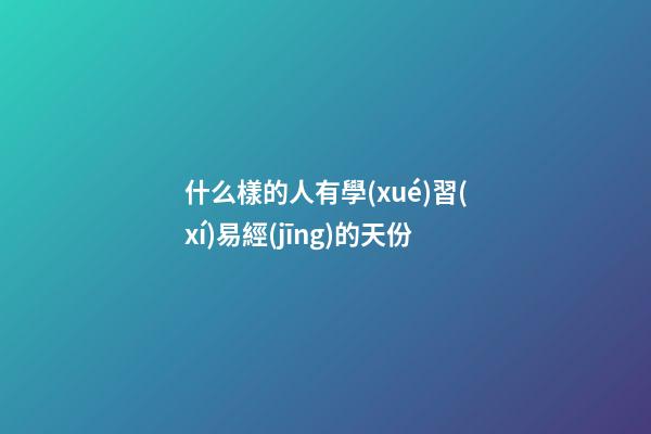 什么樣的人有學(xué)習(xí)易經(jīng)的天份