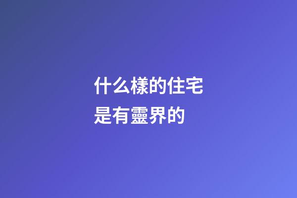 什么樣的住宅是有靈界的