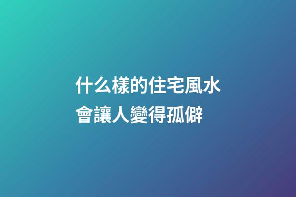 什么樣的住宅風水會讓人變得孤僻