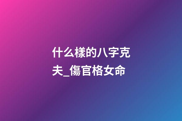什么樣的八字克夫_傷官格女命