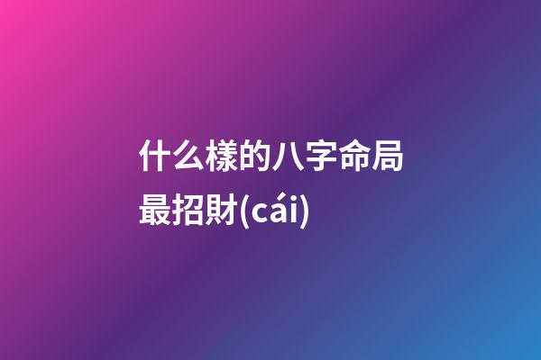 什么樣的八字命局最招財(cái)?