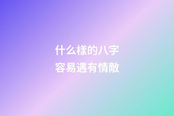 什么樣的八字容易遇有情敵