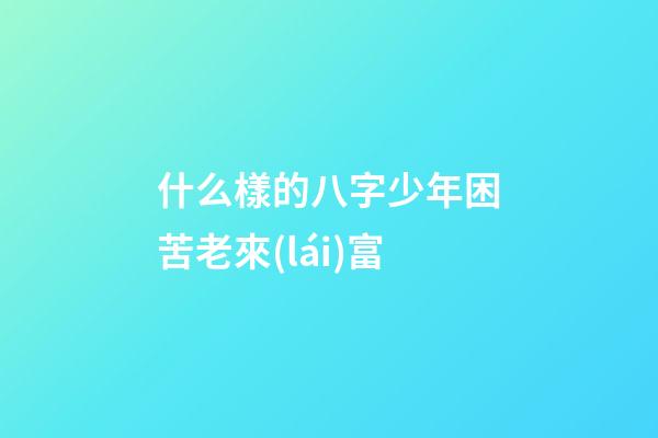 什么樣的八字少年困苦老來(lái)富