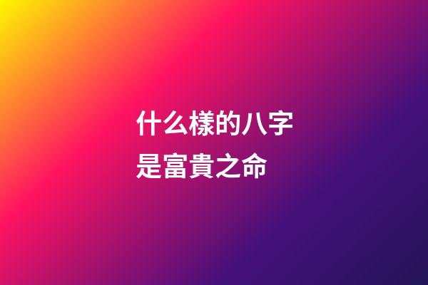 什么樣的八字是富貴之命