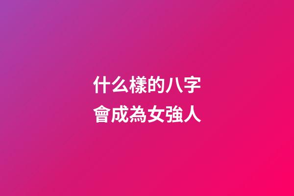 什么樣的八字會成為女強人
