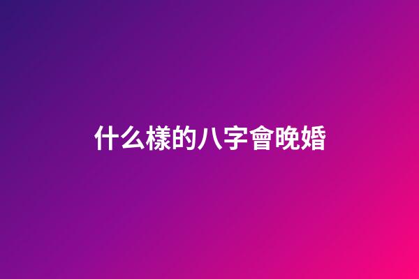 什么樣的八字會晚婚