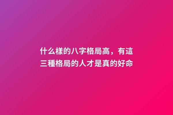 什么樣的八字格局高，有這三種格局的人才是真的好命