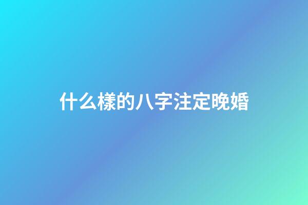 什么樣的八字注定晚婚