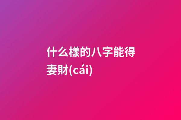 什么樣的八字能得妻財(cái)