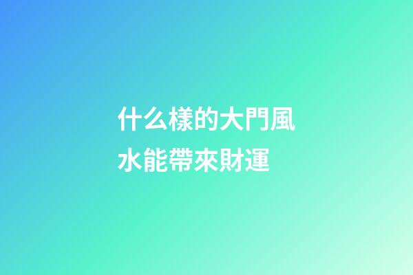 什么樣的大門風水能帶來財運