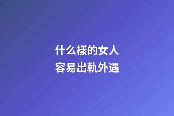 什么樣的女人容易出軌外遇