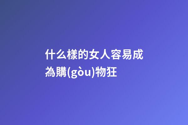 什么樣的女人容易成為購(gòu)物狂