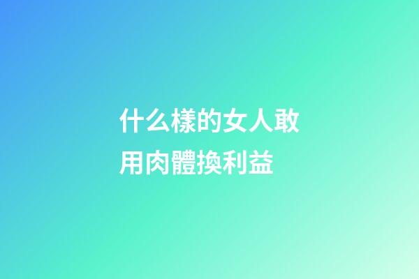 什么樣的女人敢用肉體換利益
