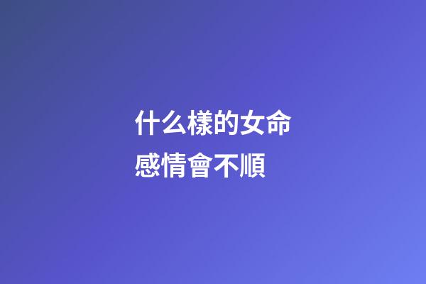 什么樣的女命感情會不順