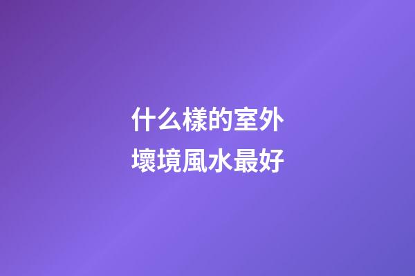 什么樣的室外壞境風水最好