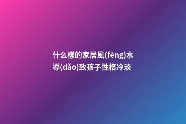 什么樣的家居風(fēng)水導(dǎo)致孩子性格冷淡