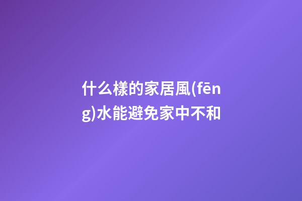 什么樣的家居風(fēng)水能避免家中不和