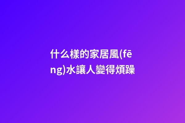 什么樣的家居風(fēng)水讓人變得煩躁