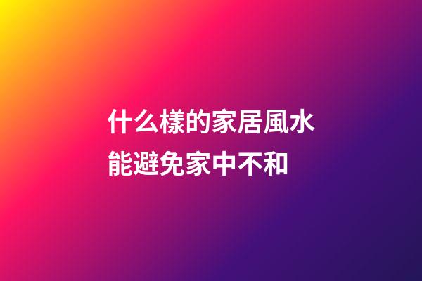 什么樣的家居風水能避免家中不和