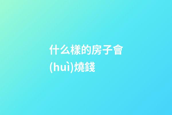什么樣的房子會(huì)燒錢