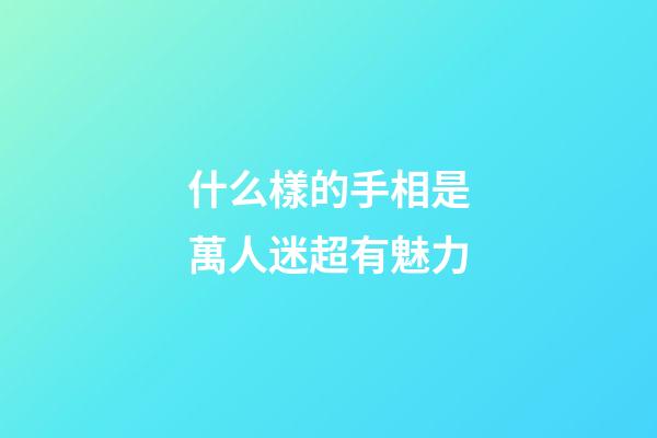 什么樣的手相是萬人迷超有魅力