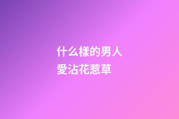 什么樣的男人愛沾花惹草