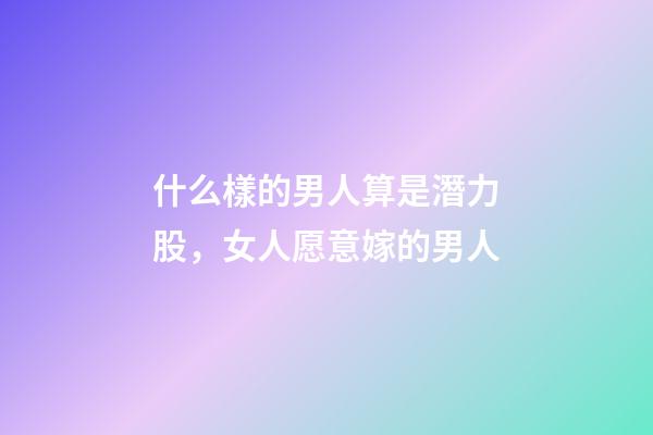 什么樣的男人算是潛力股，女人愿意嫁的男人-第1張-觀點-玄機派