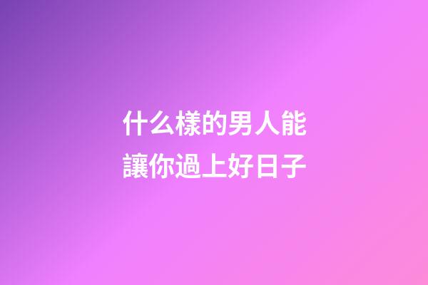 什么樣的男人能讓你過上好日子