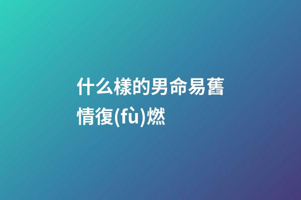 什么樣的男命易舊情復(fù)燃
