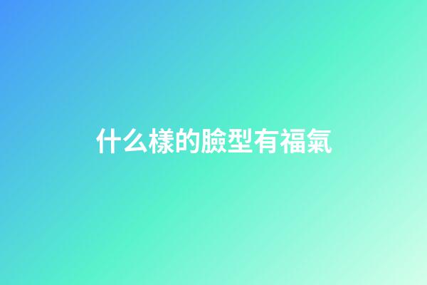 什么樣的臉型有福氣