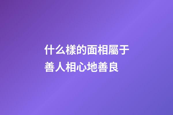 什么樣的面相屬于善人相心地善良