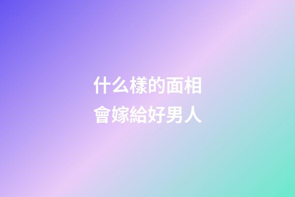 什么樣的面相會嫁給好男人