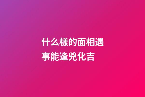 什么樣的面相遇事能逢兇化吉