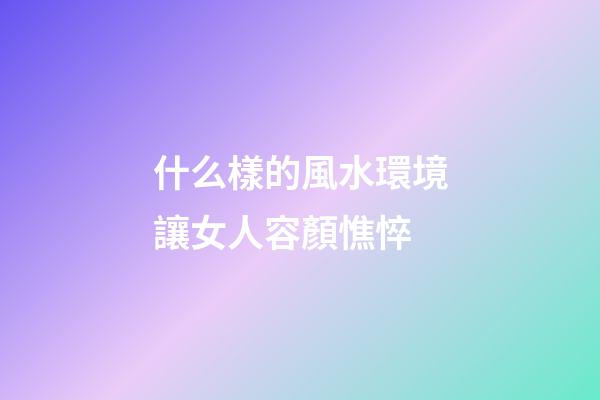 什么樣的風水環境讓女人容顏憔悴