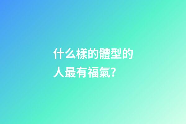 什么樣的體型的人最有福氣？