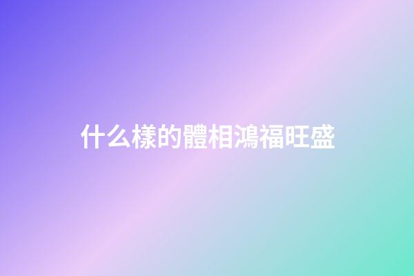 什么樣的體相鴻福旺盛