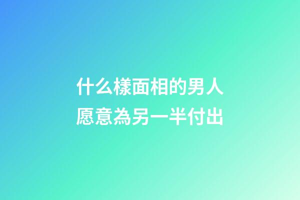 什么樣面相的男人愿意為另一半付出
