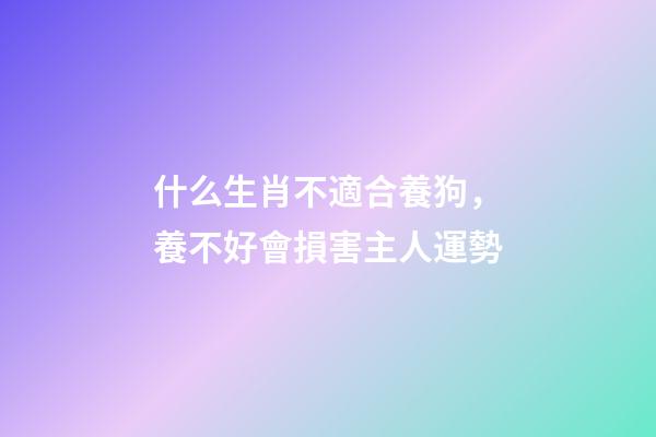 什么生肖不適合養狗，養不好會損害主人運勢