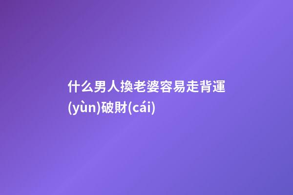 什么男人換老婆容易走背運(yùn)破財(cái)