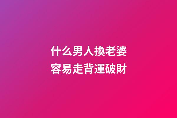 什么男人換老婆容易走背運破財