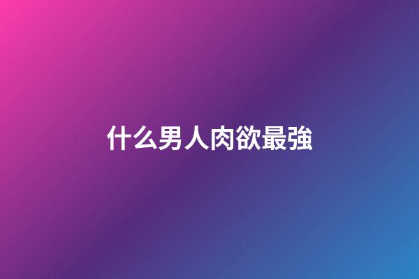 什么男人肉欲最強