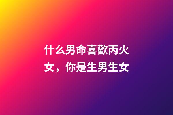 什么男命喜歡丙火女，你是生男生女-第1張-觀點-玄機派