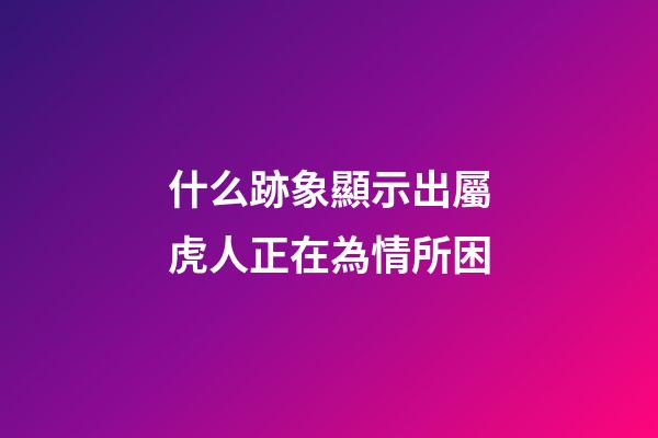 什么跡象顯示出屬虎人正在為情所困