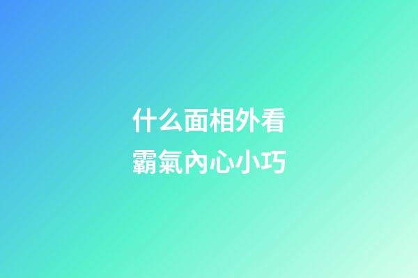什么面相外看霸氣內心小巧