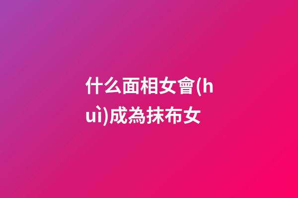 什么面相女會(huì)成為抹布女