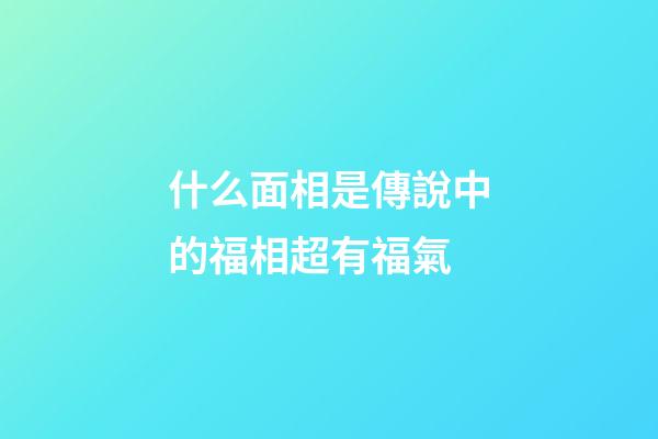 什么面相是傳說中的福相超有福氣