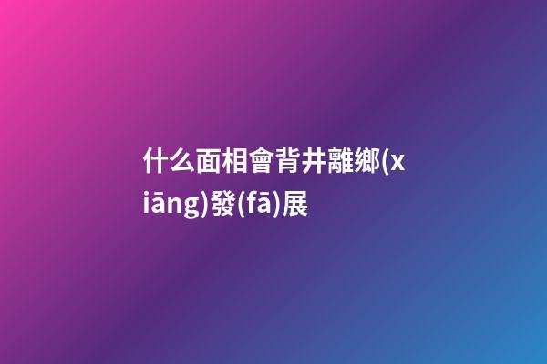 什么面相會背井離鄉(xiāng)發(fā)展